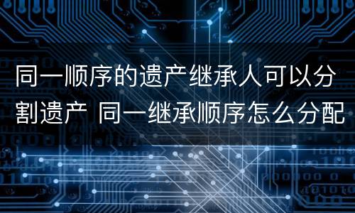 同一顺序的遗产继承人可以分割遗产 同一继承顺序怎么分配遗产