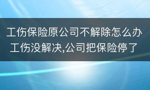 工伤保险原公司不解除怎么办 工伤没解决,公司把保险停了怎么办
