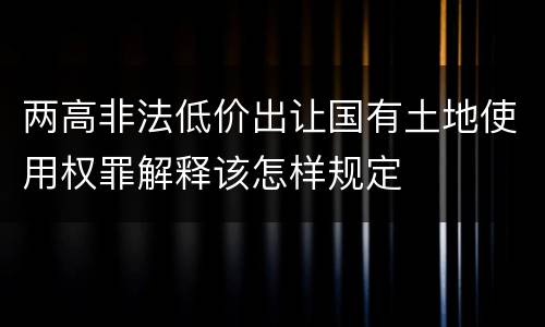 两高非法低价出让国有土地使用权罪解释该怎样规定