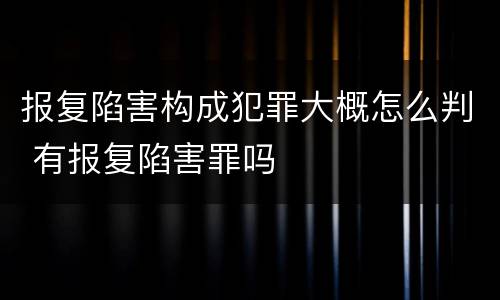 报复陷害构成犯罪大概怎么判 有报复陷害罪吗