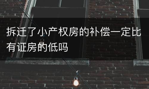 拆迁了小产权房的补偿一定比有证房的低吗