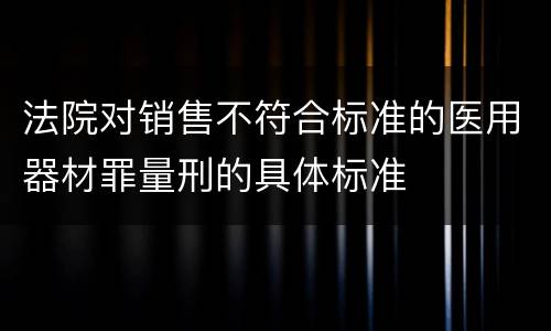 法院对销售不符合标准的医用器材罪量刑的具体标准