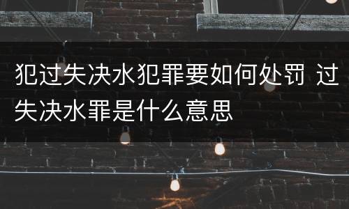 犯过失决水犯罪要如何处罚 过失决水罪是什么意思