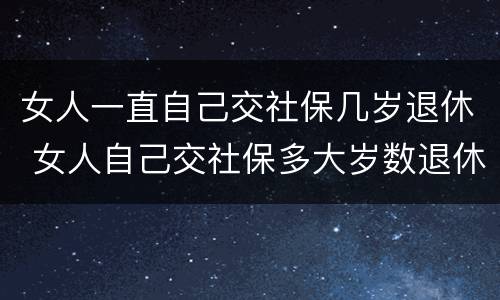 女人一直自己交社保几岁退休 女人自己交社保多大岁数退休