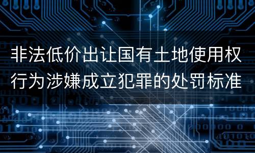 非法低价出让国有土地使用权行为涉嫌成立犯罪的处罚标准