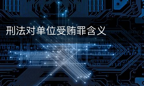 刑法对单位受贿罪含义