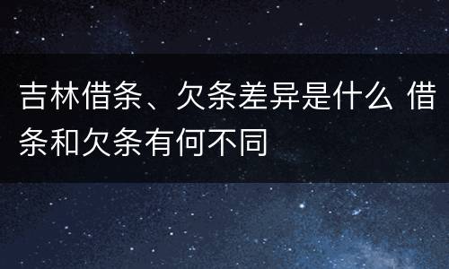 吉林借条、欠条差异是什么 借条和欠条有何不同