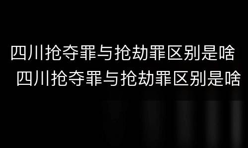 四川抢夺罪与抢劫罪区别是啥 四川抢夺罪与抢劫罪区别是啥呀