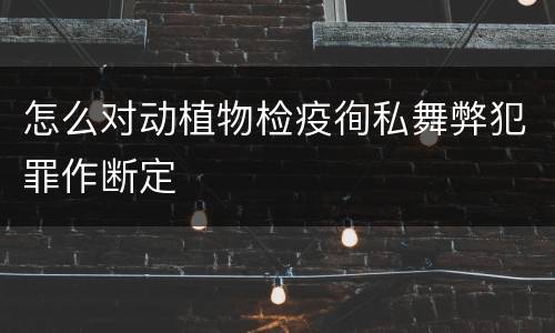 怎么对动植物检疫徇私舞弊犯罪作断定