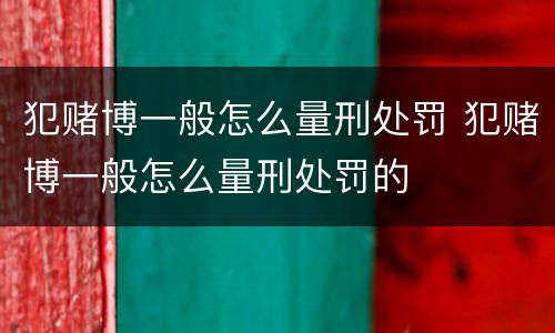 犯赌博一般怎么量刑处罚 犯赌博一般怎么量刑处罚的