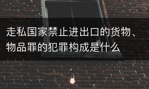 走私国家禁止进出口的货物、物品罪的犯罪构成是什么
