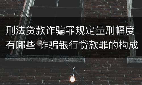 刑法贷款诈骗罪规定量刑幅度有哪些 诈骗银行贷款罪的构成和量刑标准