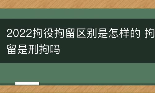 2022拘役拘留区别是怎样的 拘留是刑拘吗
