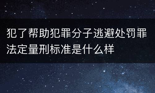 犯了帮助犯罪分子逃避处罚罪法定量刑标准是什么样