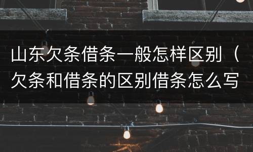 山东欠条借条一般怎样区别（欠条和借条的区别借条怎么写）