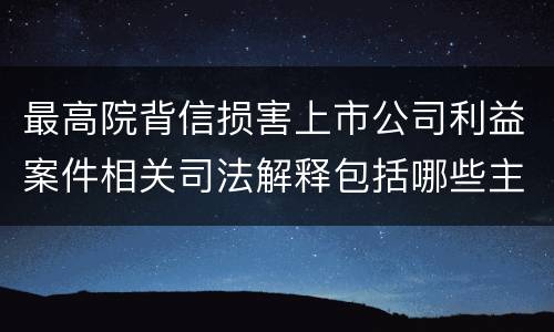 最高院背信损害上市公司利益案件相关司法解释包括哪些主要内容