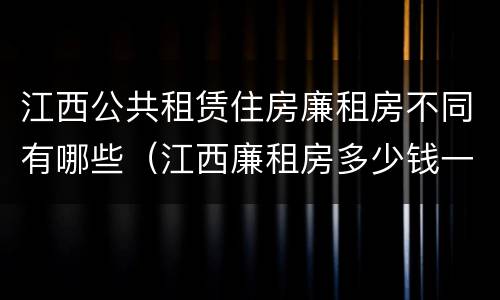 江西公共租赁住房廉租房不同有哪些（江西廉租房多少钱一个月）