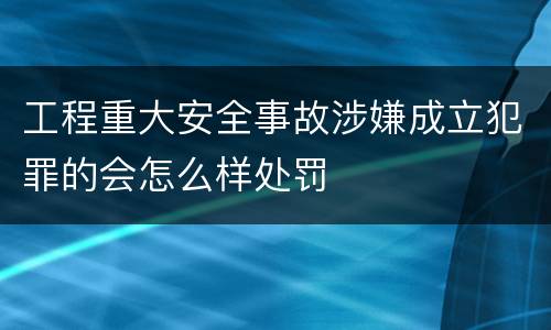 工程重大安全事故涉嫌成立犯罪的会怎么样处罚