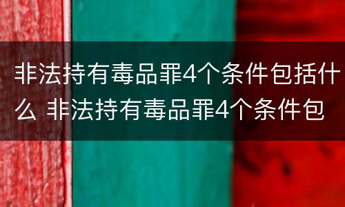 非法持有毒品罪4个条件包括什么 非法持有毒品罪4个条件包括什么罪名