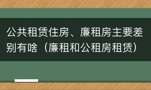 公共租赁住房、廉租房主要差别有啥（廉租和公租房租赁）