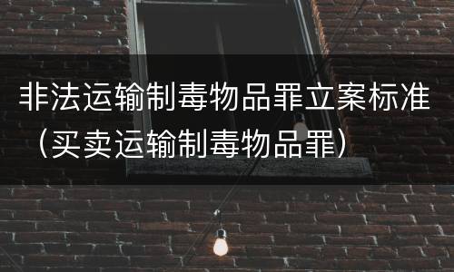 非法运输制毒物品罪立案标准（买卖运输制毒物品罪）