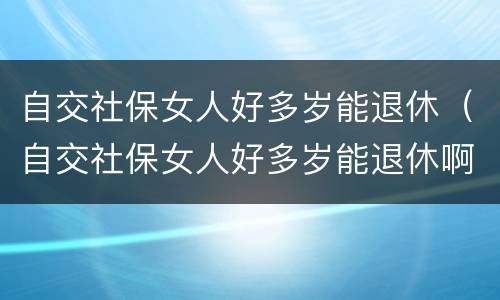 自交社保女人好多岁能退休（自交社保女人好多岁能退休啊）