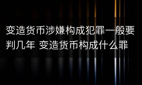 变造货币涉嫌构成犯罪一般要判几年 变造货币构成什么罪