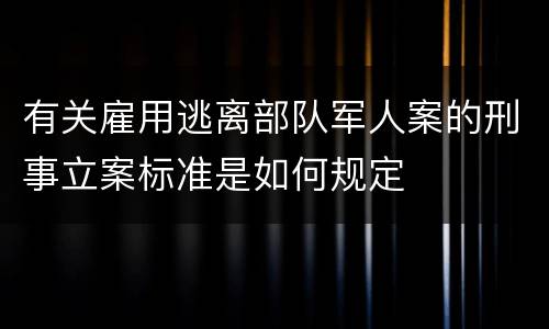 有关雇用逃离部队军人案的刑事立案标准是如何规定