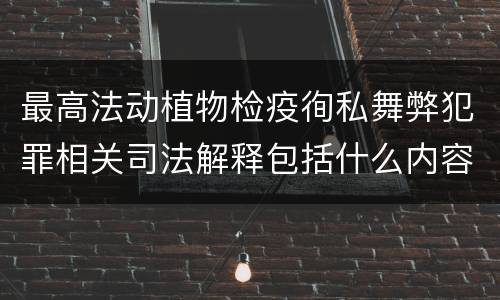 最高法动植物检疫徇私舞弊犯罪相关司法解释包括什么内容