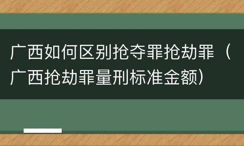 广西如何区别抢夺罪抢劫罪（广西抢劫罪量刑标准金额）