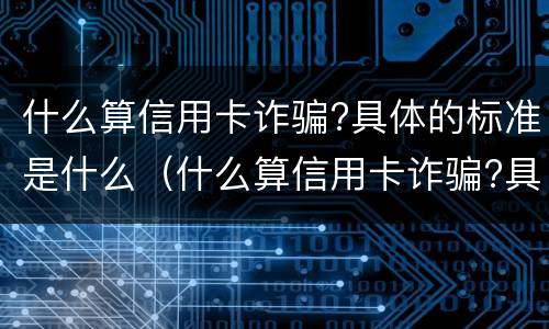 什么算信用卡诈骗?具体的标准是什么（什么算信用卡诈骗?具体的标准是什么意思）
