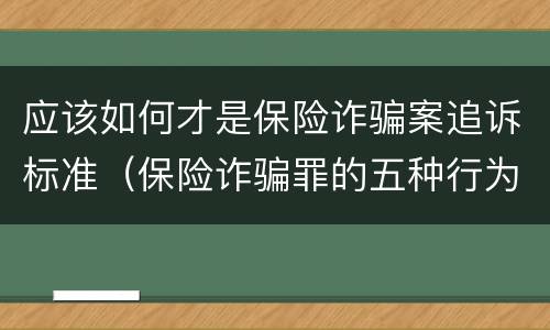 应该如何才是保险诈骗案追诉标准（保险诈骗罪的五种行为方式）