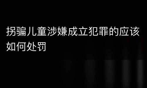 拐骗儿童涉嫌成立犯罪的应该如何处罚