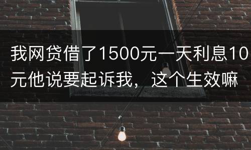 我网贷借了1500元一天利息10元他说要起诉我，这个生效嘛？属于高利贷嘛