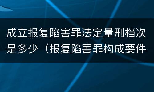 成立报复陷害罪法定量刑档次是多少（报复陷害罪构成要件）