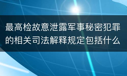 最高检故意泄露军事秘密犯罪的相关司法解释规定包括什么主要内容