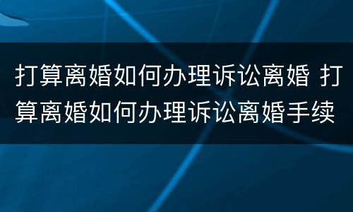 打算离婚如何办理诉讼离婚 打算离婚如何办理诉讼离婚手续