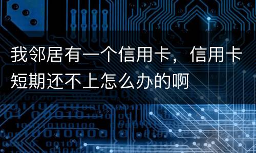 我邻居有一个信用卡，信用卡短期还不上怎么办的啊
