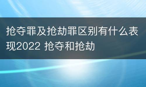 抢夺罪及抢劫罪区别有什么表现2022 抢夺和抢劫