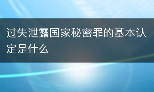 过失泄露国家秘密罪的基本认定是什么