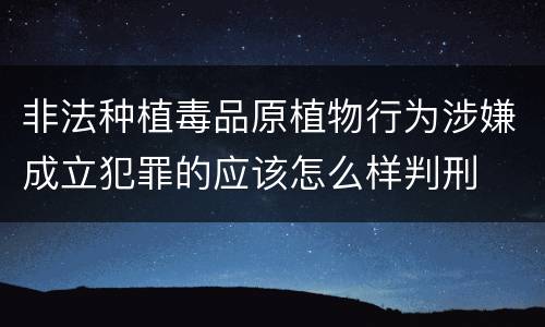 非法种植毒品原植物行为涉嫌成立犯罪的应该怎么样判刑