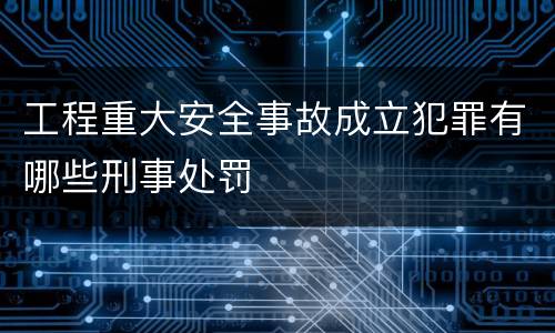 工程重大安全事故成立犯罪有哪些刑事处罚