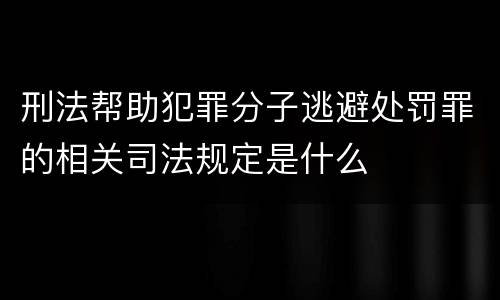 刑法帮助犯罪分子逃避处罚罪的相关司法规定是什么