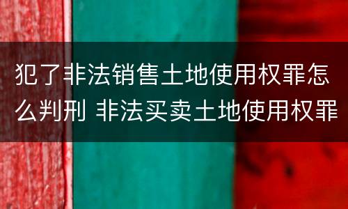 犯了非法销售土地使用权罪怎么判刑 非法买卖土地使用权罪立案标准