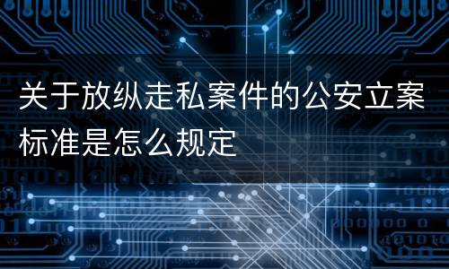 关于放纵走私案件的公安立案标准是怎么规定