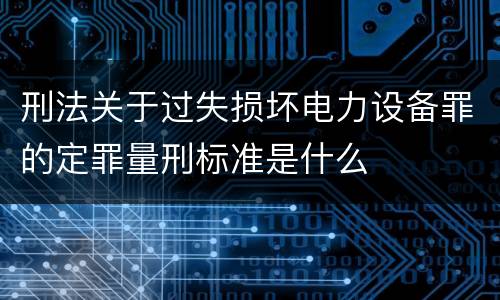刑法关于过失损坏电力设备罪的定罪量刑标准是什么