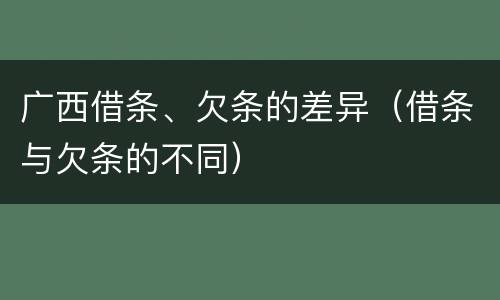 广西借条、欠条的差异（借条与欠条的不同）