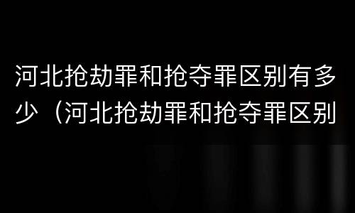 河北抢劫罪和抢夺罪区别有多少（河北抢劫罪和抢夺罪区别有多少例）
