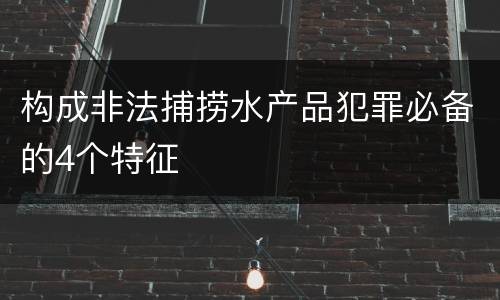 构成非法捕捞水产品犯罪必备的4个特征