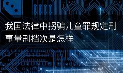 我国法律中拐骗儿童罪规定刑事量刑档次是怎样